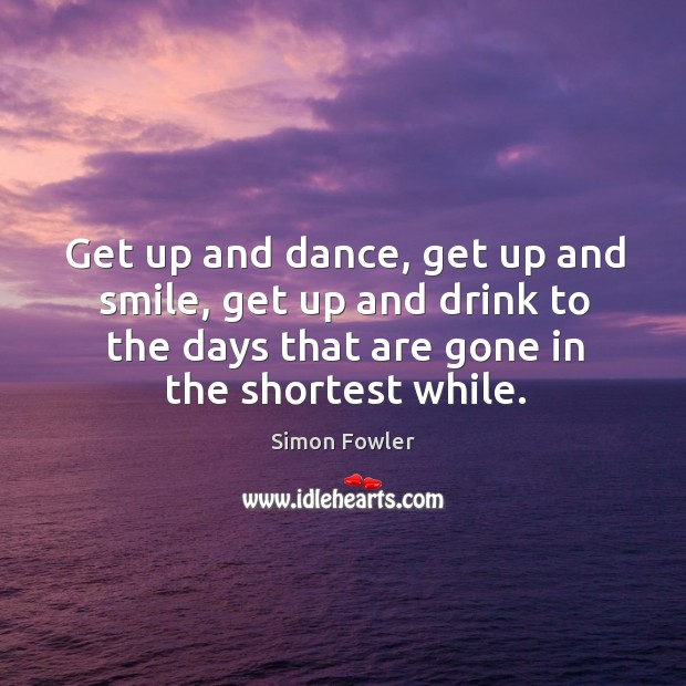 Get up and dance, get up and smile, get up and drink to the days that are gone in the shortest while. Simon Fowler Picture Quote