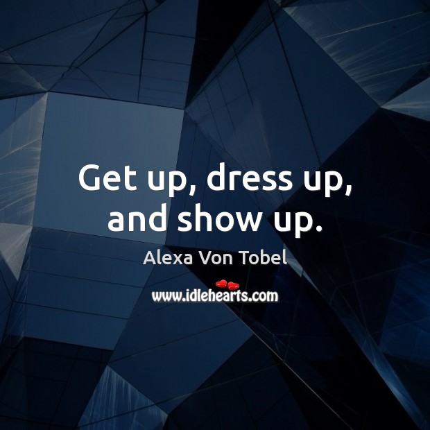 Get up, dress up, and show up. 