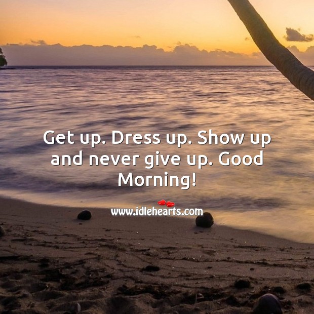 Get up. Dress up. Show up and never give up. Good Morning! Good Morning Quotes Image