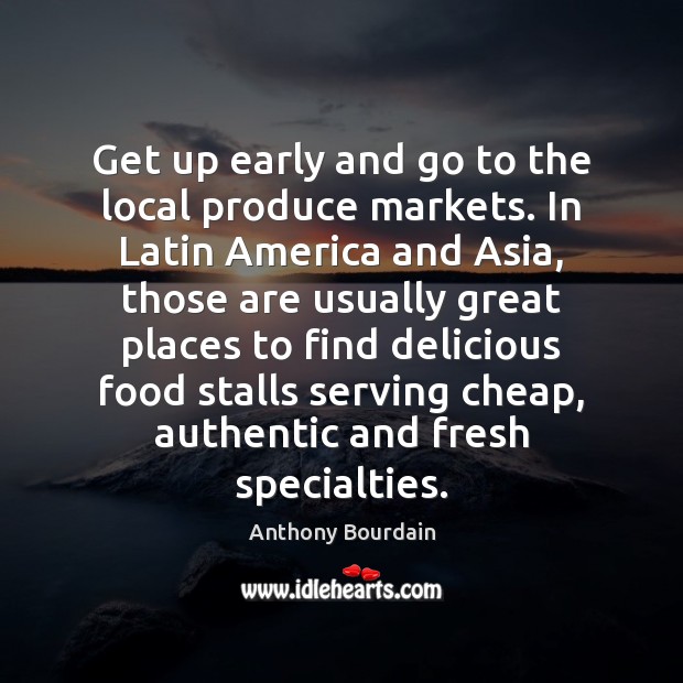Get up early and go to the local produce markets. In Latin Anthony Bourdain Picture Quote