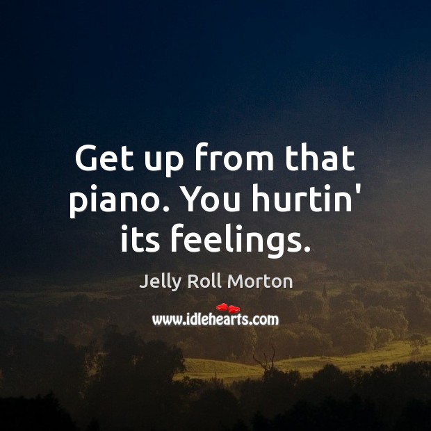 Get up from that piano. You hurtin’ its feelings. Image