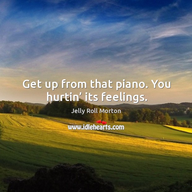 Get up from that piano. You hurtin’ its feelings. Jelly Roll Morton Picture Quote