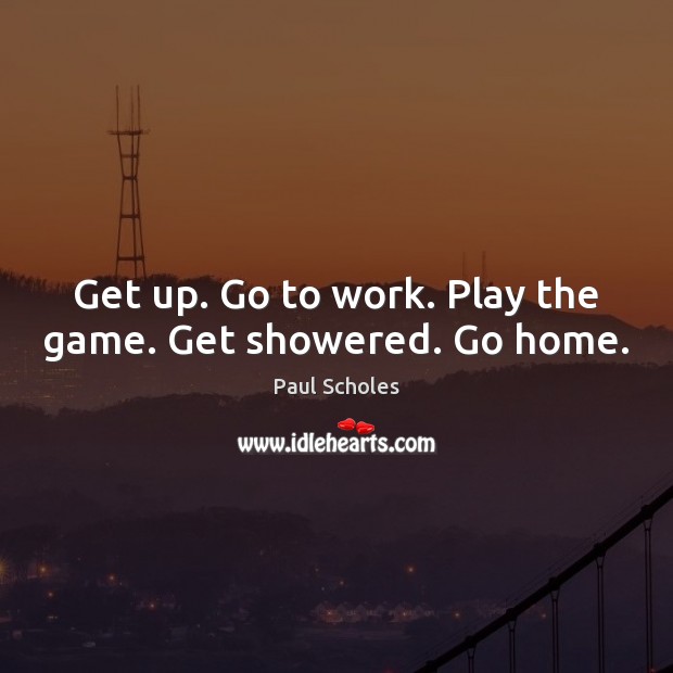 Get up. Go to work. Play the game. Get showered. Go home. Paul Scholes Picture Quote