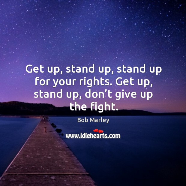Get up, stand up, stand up for your rights. Get up, stand up, don’t give up the fight. Bob Marley Picture Quote
