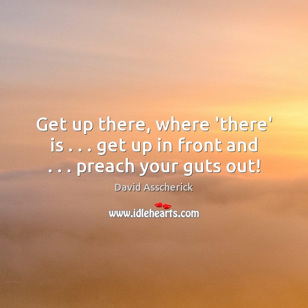 Get up there, where ‘there’ is . . . get up in front and . . . preach your guts out! David Asscherick Picture Quote