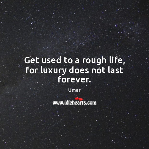 Get used to a rough life, for luxury does not last forever. Image
