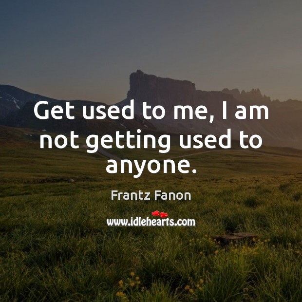 Get used to me, I am not getting used to anyone. Frantz Fanon Picture Quote