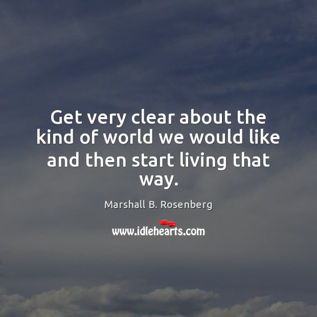 Get very clear about the kind of world we would like and then start living that way. Marshall B. Rosenberg Picture Quote