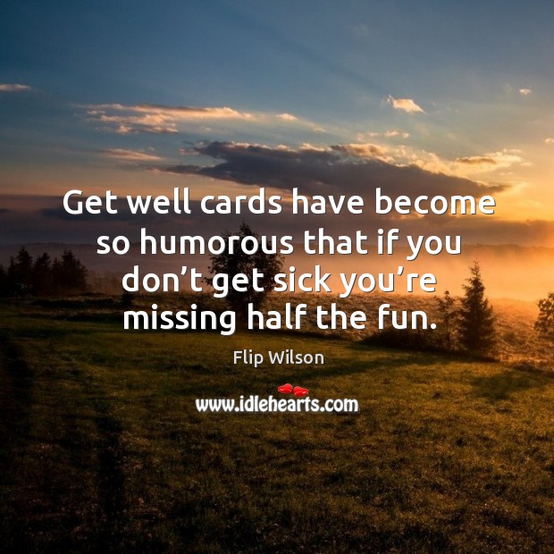 Get well cards have become so humorous that if you don’t get sick you’re missing half the fun. Flip Wilson Picture Quote