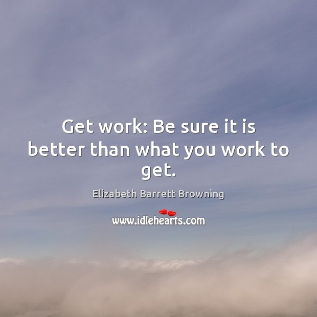 Get work: Be sure it is better than what you work to get. Elizabeth Barrett Browning Picture Quote