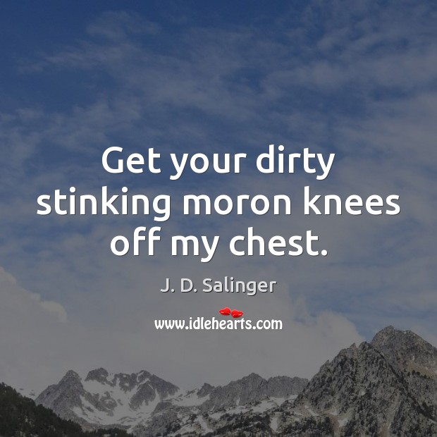 Get your dirty stinking moron knees off my chest. J. D. Salinger Picture Quote