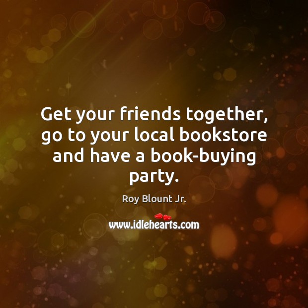 Get your friends together, go to your local bookstore and have a book-buying party. Roy Blount Jr. Picture Quote