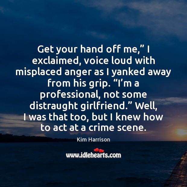 Get your hand off me,” I exclaimed, voice loud with misplaced anger Kim Harrison Picture Quote