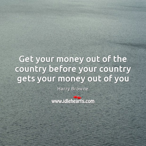 Get your money out of the country before your country gets your money out of you Harry Browne Picture Quote