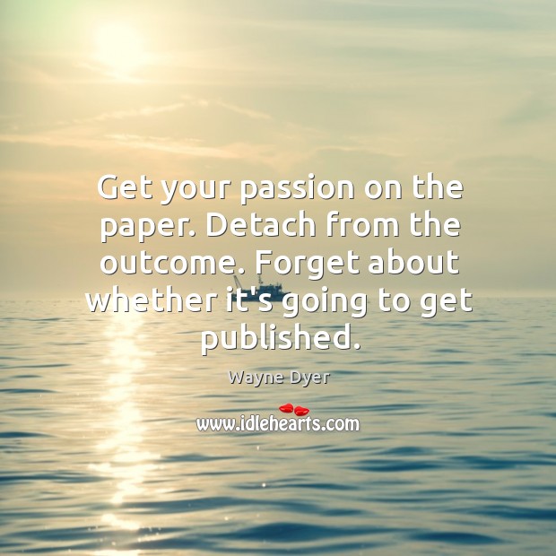 Get your passion on the paper. Detach from the outcome. Forget about Wayne Dyer Picture Quote