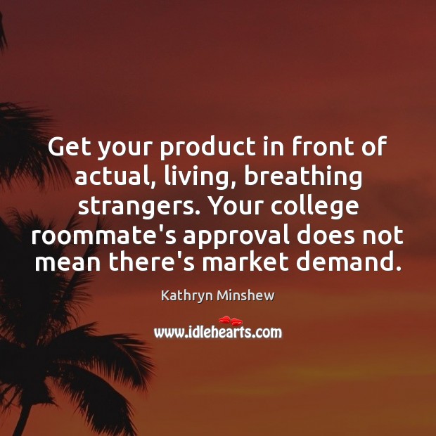 Get your product in front of actual, living, breathing strangers. Your college Kathryn Minshew Picture Quote