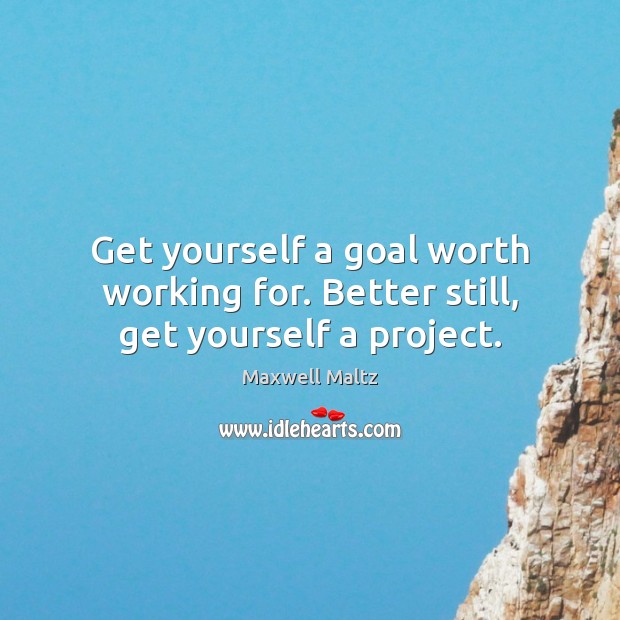 Get yourself a goal worth working for. Better still, get yourself a project. Maxwell Maltz Picture Quote