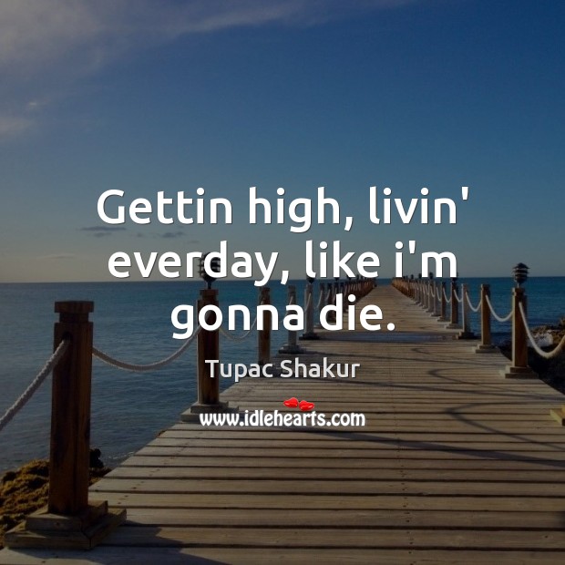Gettin high, livin’ everday, like i’m gonna die. Tupac Shakur Picture Quote