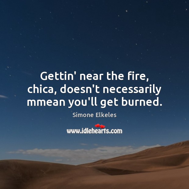 Gettin’ near the fire, chica, doesn’t necessarily mmean you’ll get burned. Simone Elkeles Picture Quote