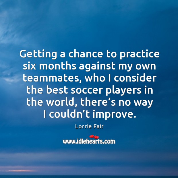 Getting a chance to practice six months against my own teammates, who I consider the Soccer Quotes Image