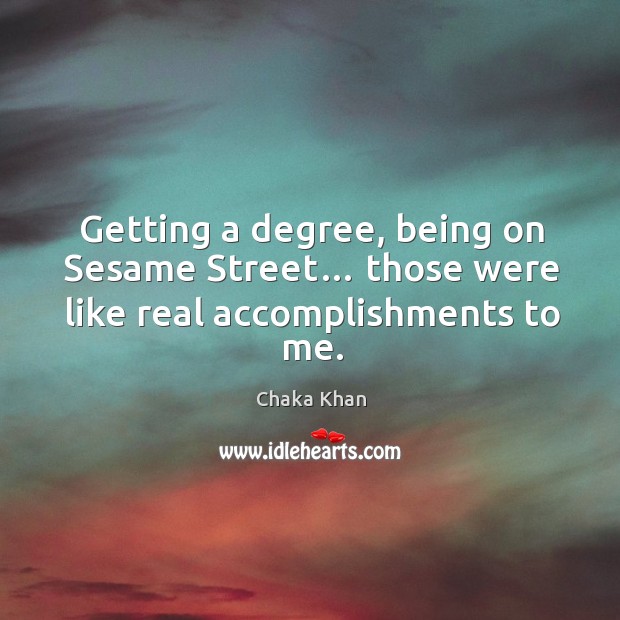 Getting a degree, being on sesame street… those were like real accomplishments to me. Chaka Khan Picture Quote