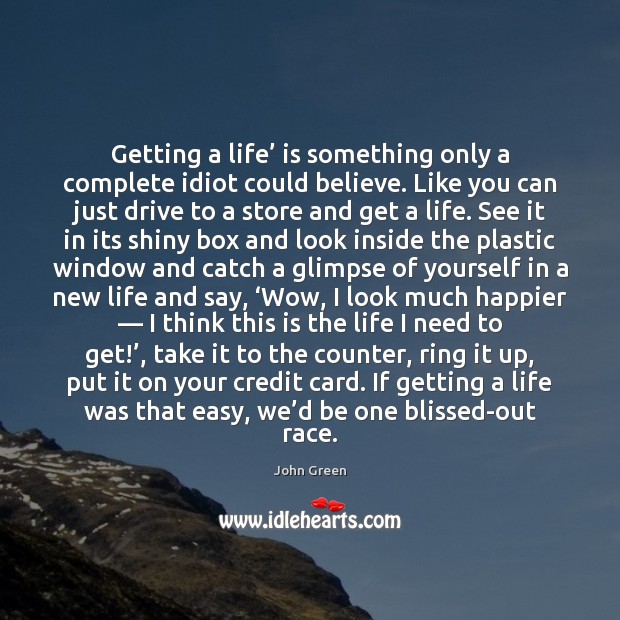 Getting a life’ is something only a complete idiot could believe. Like John Green Picture Quote