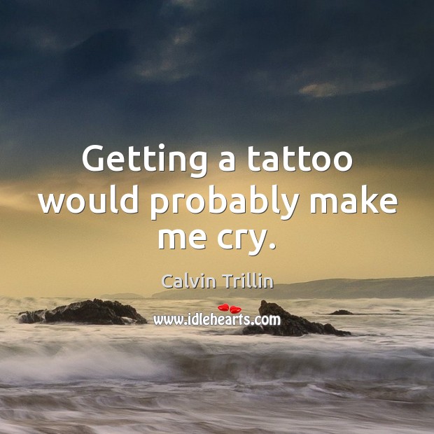Getting a tattoo would probably make me cry. Calvin Trillin Picture Quote