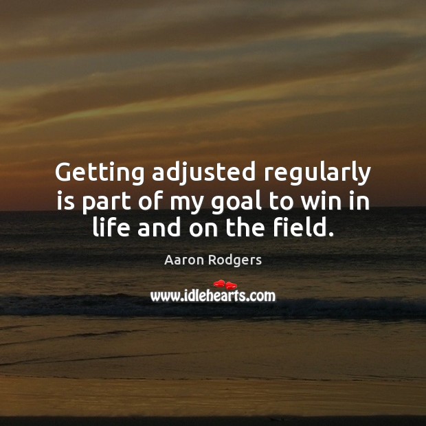 Getting adjusted regularly is part of my goal to win in life and on the field. Aaron Rodgers Picture Quote