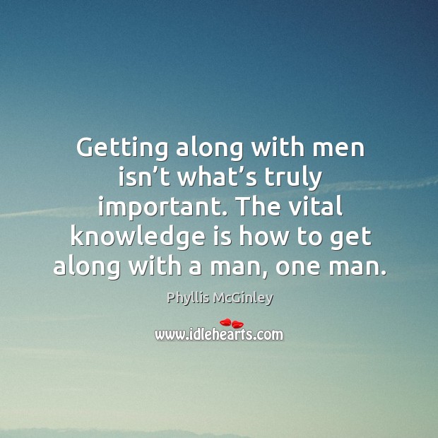 Getting along with men isn’t what’s truly important. The vital knowledge is how to get along with a man, one man. Phyllis McGinley Picture Quote