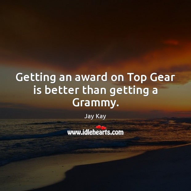 Getting an award on Top Gear is better than getting a Grammy. Image