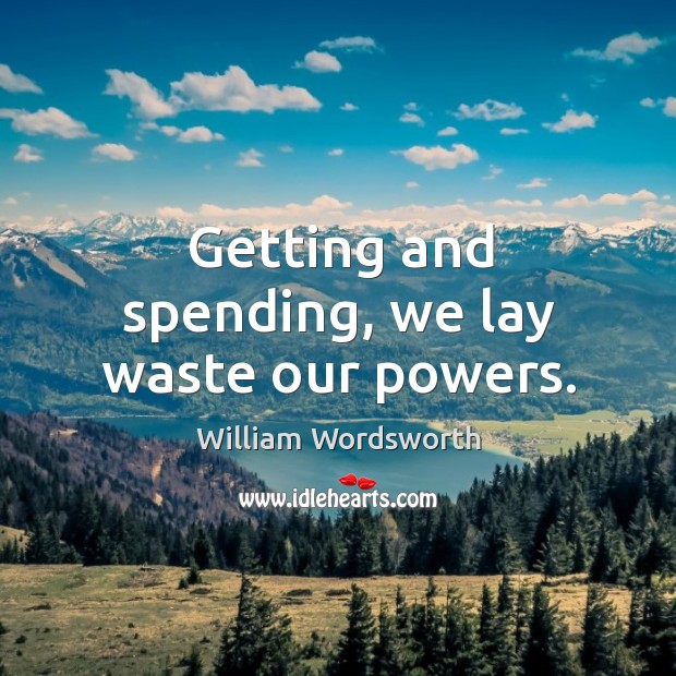 Getting and spending, we lay waste our powers. Image