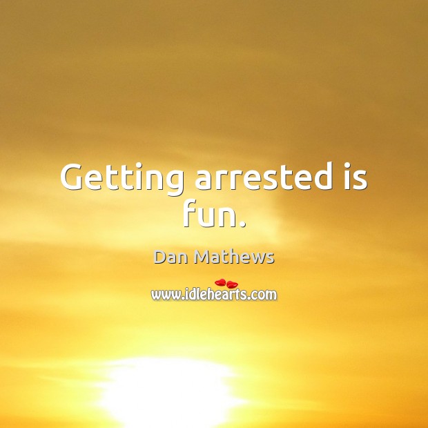 Getting arrested is fun. Dan Mathews Picture Quote