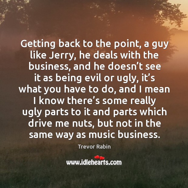 Getting back to the point, a guy like jerry, he deals with the business, and he doesn’t see Trevor Rabin Picture Quote