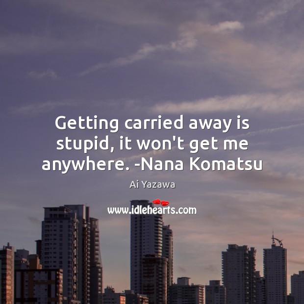 Getting carried away is stupid, it won’t get me anywhere. -Nana Komatsu Ai Yazawa Picture Quote