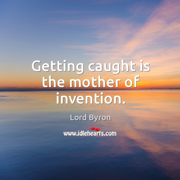 Getting caught is the mother of invention. Lord Byron Picture Quote