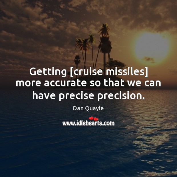 Getting [cruise missiles] more accurate so that we can have precise precision. Dan Quayle Picture Quote