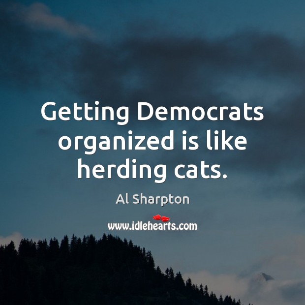 Getting Democrats organized is like herding cats. Al Sharpton Picture Quote