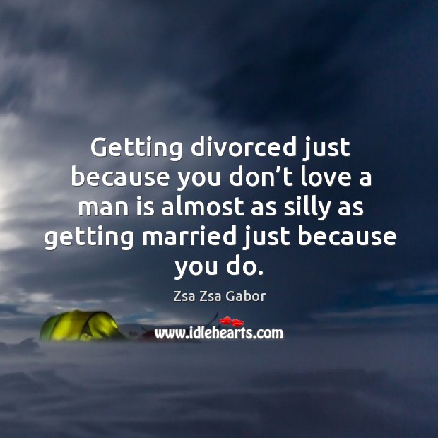 Getting divorced just because you don’t love a man is almost as silly as Zsa Zsa Gabor Picture Quote