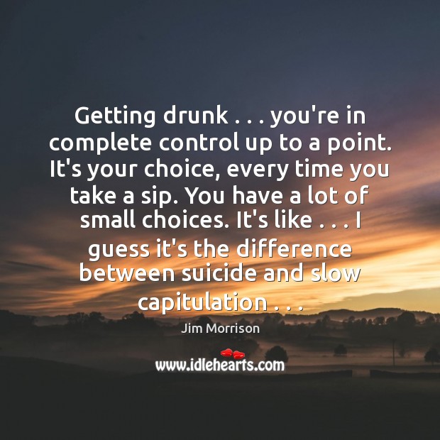 Getting drunk . . . you’re in complete control up to a point. It’s your Jim Morrison Picture Quote