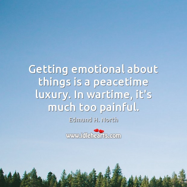 Getting emotional about things is a peacetime luxury. In wartime, it’s much too painful. Edmund H. North Picture Quote