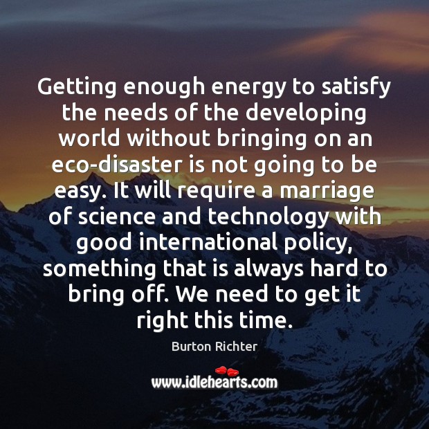 Getting enough energy to satisfy the needs of the developing world without Burton Richter Picture Quote