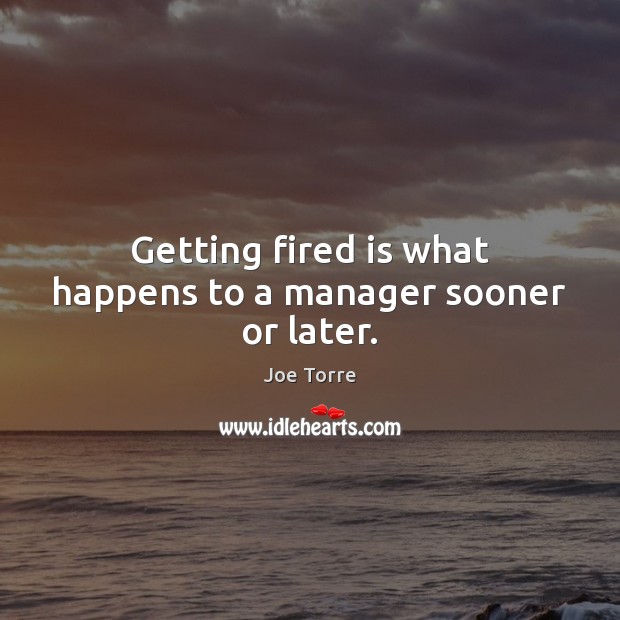Getting fired is what happens to a manager sooner or later. Joe Torre Picture Quote