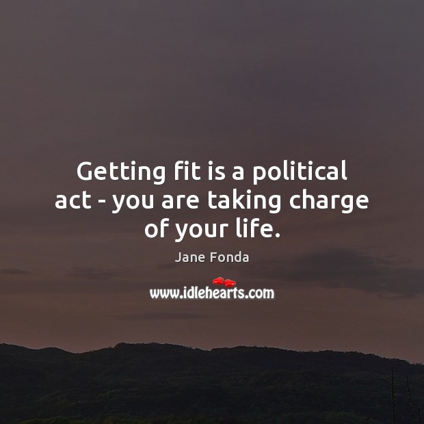 Getting fit is a political act – you are taking charge of your life. Jane Fonda Picture Quote