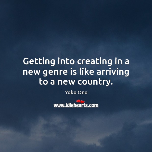 Getting into creating in a new genre is like arriving to a new country. Yoko Ono Picture Quote
