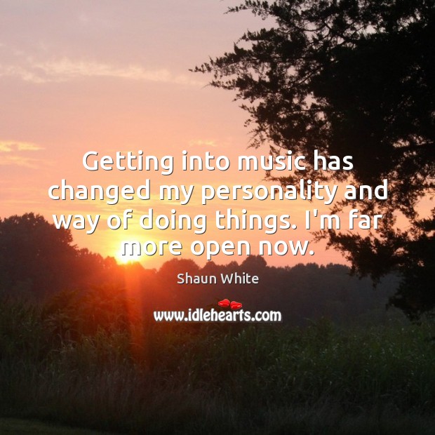 Getting into music has changed my personality and way of doing things. Shaun White Picture Quote