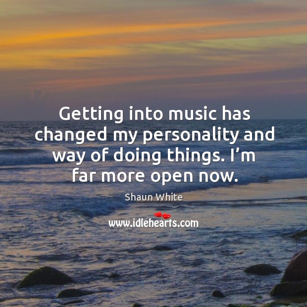 Getting into music has changed my personality and way of doing things. I’m far more open now. Image