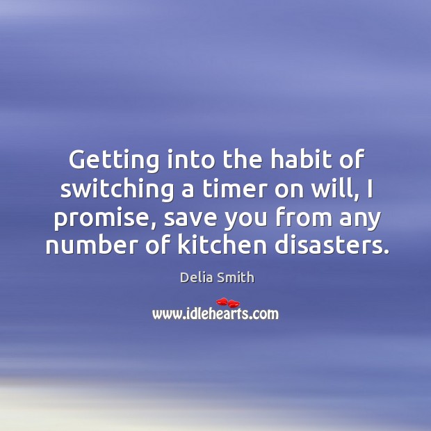 Getting into the habit of switching a timer on will, I promise, save you from any number of kitchen disasters. Delia Smith Picture Quote