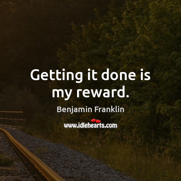 Getting it done is my reward. Benjamin Franklin Picture Quote