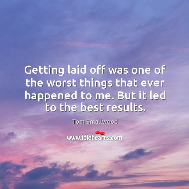 Getting laid off was one of the worst things that ever happened Tom Smallwood Picture Quote
