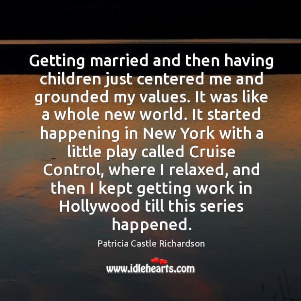Getting married and then having children just centered me and grounded my values. Patricia Castle Richardson Picture Quote